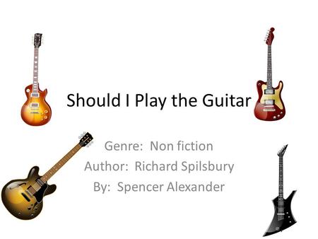 Should I Play the Guitar Genre: Non fiction Author: Richard Spilsbury By: Spencer Alexander.
