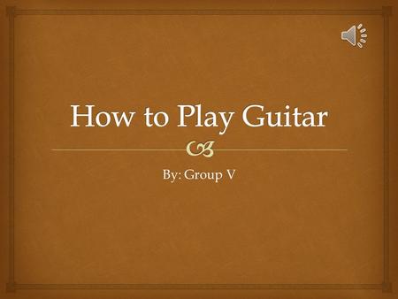 By: Group V To Play Guitar  Some Steps on How To Play Guitar Learn to Play Guitar in Six Steps: Some Advice (From Personal Experience) on How to Learn.