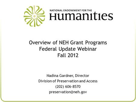 Overview of NEH Grant Programs Federal Update Webinar Fall 2012 Nadina Gardner, Director Division of Preservation and Access (202) 606-8570