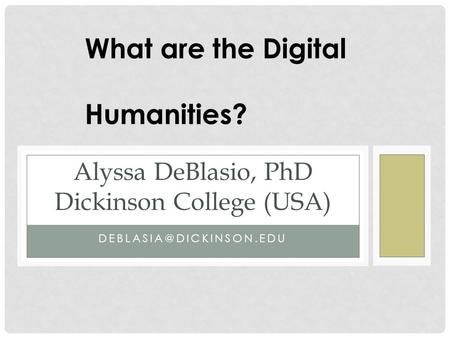 Alyssa DeBlasio, PhD Dickinson College (USA) What are the Digital Humanities?