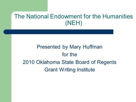 The National Endowment for the Humanities (NEH) Presented by Mary Huffman for the 2010 Oklahoma State Board of Regents Grant Writing Institute.