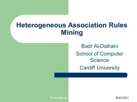 Edinburgh,UKBNCOD21 Heterogeneous Association Rules Mining Badr Al-Daihani School of Computer Science Cardiff University.