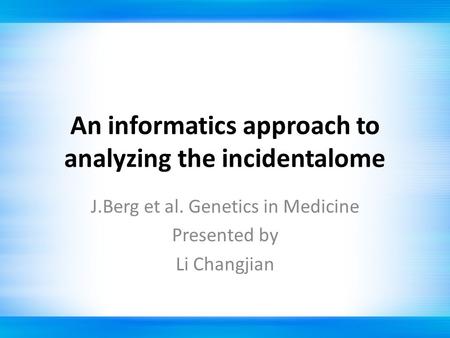 An informatics approach to analyzing the incidentalome J.Berg et al. Genetics in Medicine Presented by Li Changjian.