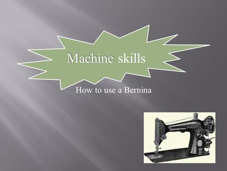 Machine Machine skills How to use a Bernina.  Identify all the Berninas  Note the differences from the video  Note the similarities  Find the Bobbin.