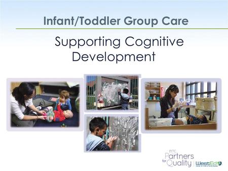 WestEd.org Infant/Toddler Group Care Supporting Cognitive Development.