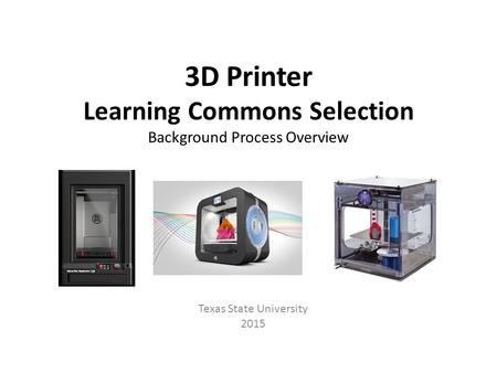 3D Printer Learning Commons Selection Background Process Overview Texas State University 2015.