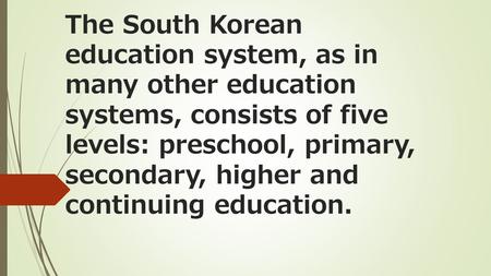 The South Korean education system, as in many other education systems, consists of five levels: preschool, primary, secondary, higher and continuing education.