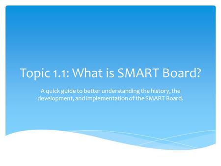 Topic 1.1: What is SMART Board? A quick guide to better understanding the history, the development, and implementation of the SMART Board.