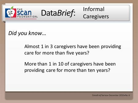 DataBrief: Did you know… DataBrief Series ● December 2010 ● No. 6 Informal Caregivers Almost 1 in 3 caregivers have been providing care for more than five.