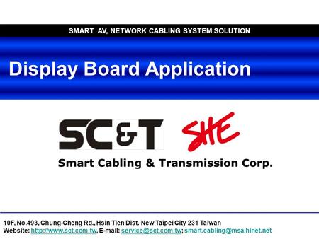 Smart Cabling & Transmission Corp. SMART AV, NETWORK CABLING SYSTEM SOLUTION Display Board Application 10F, No.493, Chung-Cheng Rd., Hsin Tien Dist. New.