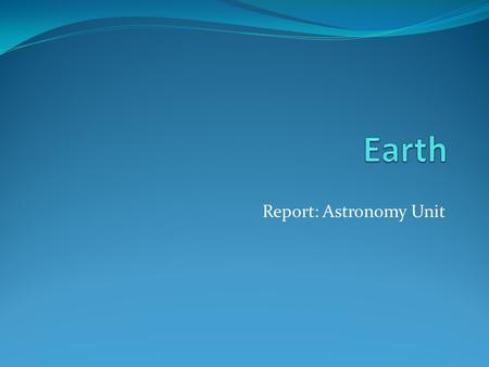 Report: Astronomy Unit. The perfect planet… Earth is the only planet in our solar system that can sustain life.