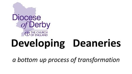 Developing Deaneries a bottom up process of transformation.