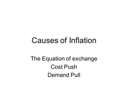 Causes of Inflation The Equation of exchange Cost Push Demand Pull.