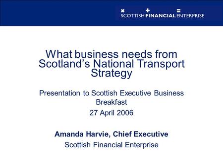 What business needs from Scotland’s National Transport Strategy Presentation to Scottish Executive Business Breakfast 27 April 2006 Amanda Harvie, Chief.