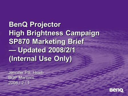 BenQ Projector High Brightness Campaign SP870 Marketing Brief — Updated 2008/2/1 (Internal Use Only) Jennifer PS, Hsieh BQP Marcom 2008 / 2 / 1 Jennifer.