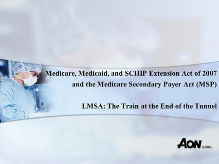 Medicare, Medicaid, and SCHIP Extension Act of 2007 and the Medicare Secondary Payer Act (MSP) LMSA: The Train at the End of the Tunnel.