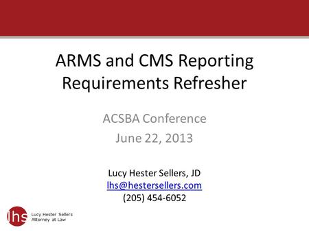 Lucy Hester Sellers Attorney at Law ARMS and CMS Reporting Requirements Refresher ACSBA Conference June 22, 2013 Lucy Hester Sellers, JD