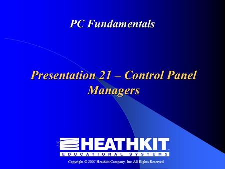 Copyright © 2007 Heathkit Company, Inc. All Rights Reserved PC Fundamentals Presentation 21 – Control Panel Managers.