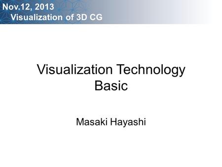 Visualization Technology Basic Masaki Hayashi Nov.12, 2013 Visualization of 3D CG.