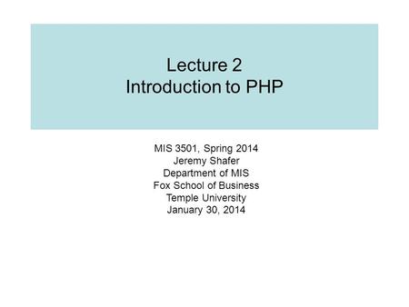Lecture 2 Introduction to PHP MIS 3501, Spring 2014 Jeremy Shafer Department of MIS Fox School of Business Temple University January 30, 2014.