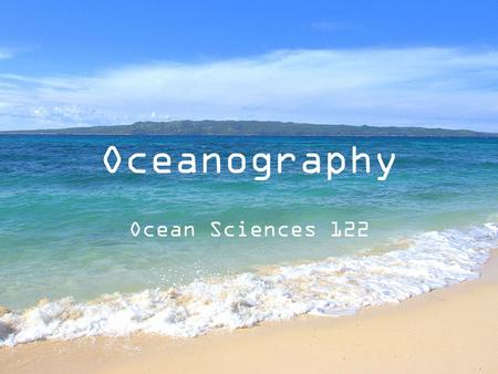 Oceanography Ocean Sciences 122. Oceans of the World 1.Pacific Ocean 2.Atlantic Ocean 3.Indian Ocean 4.Arctic Ocean 5.Southern Ocean.