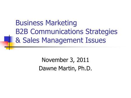 Business Marketing B2B Communications Strategies & Sales Management Issues November 3, 2011 Dawne Martin, Ph.D.