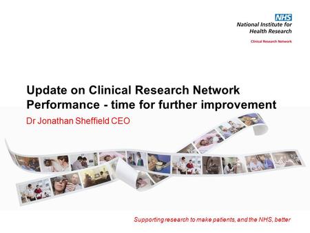 Supporting research to make patients, and the NHS, better Update on Clinical Research Network Performance - time for further improvement Dr Jonathan Sheffield.