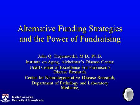 Institute on Aging University of Pennsylvania Alternative Funding Strategies and the Power of Fundraising John Q. Trojanowski, M.D., Ph.D. Institute on.