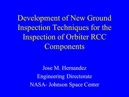 Development of New Ground Inspection Techniques for the Inspection of Orbiter RCC Components Jose M. Hernandez Engineering Directorate NASA- Johnson Space.