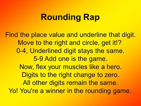 Rounding Rap Find the place value and underline that digit. Move to the right and circle, get it!? 0-4, Underlined digit stays the same. 5-9 Add one is.