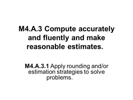 M4.A.3 Compute accurately and fluently and make reasonable estimates. M4.A.3.1 Apply rounding and/or estimation strategies to solve problems.