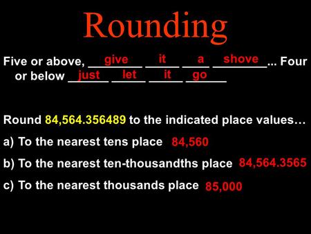 Rounding Five or above, ________ _____ ____ ________... Four or below ______ _____ _____ ______ Round 84,564.356489 to the indicated place values… a) To.