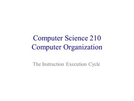 Computer Science 210 Computer Organization The Instruction Execution Cycle.