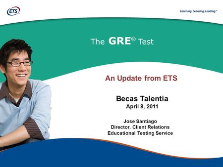 The GRE ® Test Jose Santiago Director, Client Relations Educational Testing Service Becas Talentia April 8, 2011 An Update from ETS.