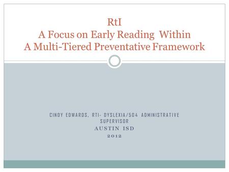 CINDY EDWARDS, RTI- DYSLEXIA/504 ADMINISTRATIVE SUPERVISOR AUSTIN ISD 2012 RtI A Focus on Early Reading Within A Multi-Tiered Preventative Framework.