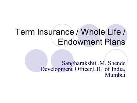 Term Insurance / Whole Life / Endowment Plans Sangharakshit.M. Shende Development Officer,LIC of India, Mumbai.