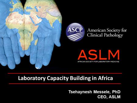 Laboratory Capacity Building in Africa Tsehaynesh Messele, PhD CEO, ASLM.