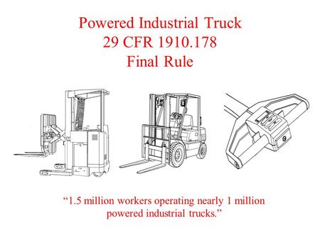 Powered Industrial Truck 29 CFR 1910.178 Final Rule “1.5 million workers operating nearly 1 million powered industrial trucks.”