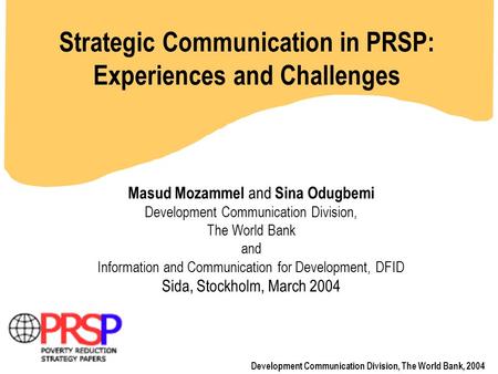 Strategic Communication in PRSP: Experiences and Challenges Development Communication Division, The World Bank, 2004 Masud Mozammel and Sina Odugbemi Development.