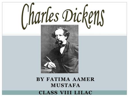BY FATIMA AAMER MUSTAFA CLASS VIII LILAC. Who is Charles Dickens? Charles John Huffam Dickens was an English writer and social critic who is generally.