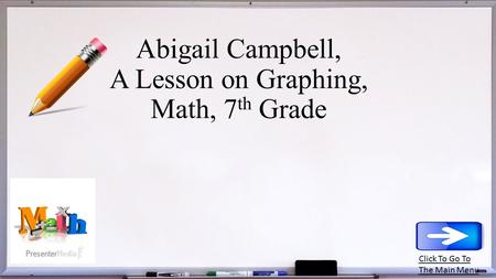 Abigail Campbell, A Lesson on Graphing, Math, 7 th Grade Click To Go To The Main Menu.