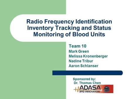 Radio Frequency Identification Inventory Tracking and Status Monitoring of Blood Units Team 10 Mark Green Melissa Kronenberger Nadine Tribur Aaron Schlanser.