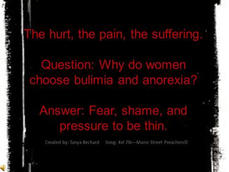The hurt, the pain, the suffering. Question: Why do women choose bulimia and anorexia? Answer: Fear, shame, and pressure to be thin. Created by: Tanya.