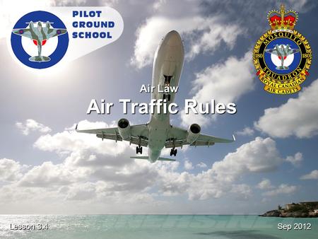 Sep 2012 Lesson 3.4 Air Law Air Traffic Rules. Reference From the Ground Up Chapter 5.1: Air Traffic Rules and Procedures Pages 110 - 120.