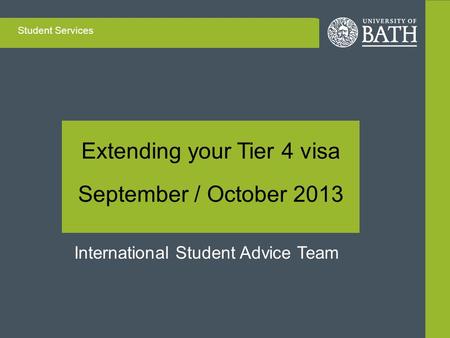 Extending your Tier 4 visa September / October 2013 Student Services International Student Advice Team.