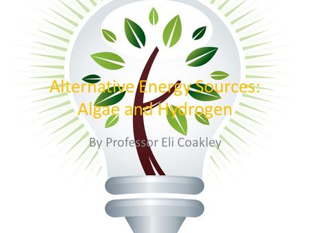 Alternative Energy Sources: Algae and Hydrogen By Professor Eli Coakley.