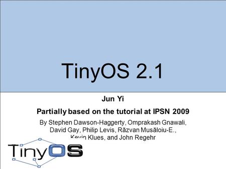 TinyOS 2.1 Jun Yi Partially based on the tutorial at IPSN 2009 By Stephen Dawson-Haggerty, Omprakash Gnawali, David Gay, Philip Levis, Răzvan Musăloiu-E.,