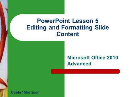 PowerPoint Lesson 5 Editing and Formatting Slide Content Microsoft Office 2010 Advanced Cable / Morrison 1.