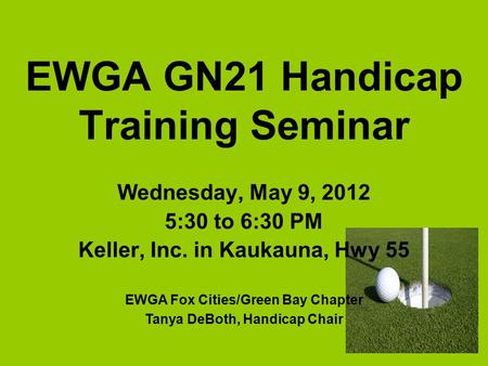 EWGA GN21 Handicap Training Seminar Wednesday, May 9, 2012 5:30 to 6:30 PM Keller, Inc. in Kaukauna, Hwy 55 EWGA Fox Cities/Green Bay Chapter Tanya DeBoth,