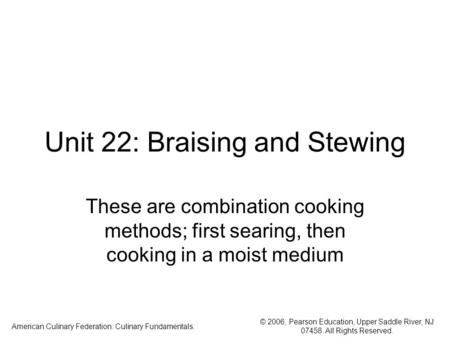 © 2006, Pearson Education, Upper Saddle River, NJ 07458. All Rights Reserved. American Culinary Federation: Culinary Fundamentals. Unit 22: Braising and.